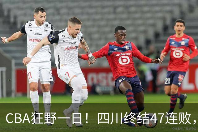 CBA狂野一日！四川终结47连败，残阵广厦双加时逆转山西，北控大胜宁波