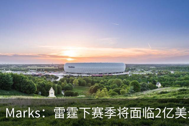 Marks：雷霆下赛季将面临2亿美元奢侈税罚款！但不影响核心留队